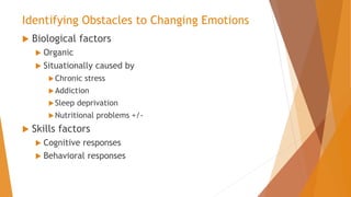 Identifying Obstacles to Changing Emotions
 Biological factors
 Organic
 Situationally caused by
Chronic stress
Addiction
Sleep deprivation
Nutritional problems +/-
 Skills factors
 Cognitive responses
 Behavioral responses
 