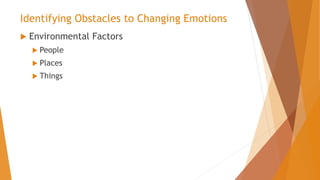 Identifying Obstacles to Changing Emotions
 Environmental Factors
 People
 Places
 Things
 