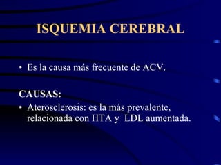 ISQUEMIA CEREBRAL Es la causa más frecuente de ACV. CAUSAS: Aterosclerosis: es la más prevalente, relacionada con HTA y  LDL aumentada. 