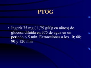 PTOG Ingerir 75 mg ( 1,75 g/Kg en niños) de glucosa diluída en 375 de agua en un período < 5 min. Extracciones a los  0; 60; 90 y 120 min 