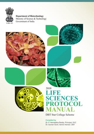 LIFE
SCIENCES
PROTOCOL
MANUAL
DBT Star College Scheme
2018
Compiled by
Dr. P. Hemalatha Reddy, Principal, SVC
Dr. Suman Govil, Senior Advisor, DBT
Department of Biotechnology
Ministry of Science & Technology
Government of India
 