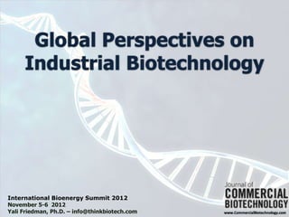 Global Perspectives on
     Industrial Biotechnology




International Bioenergy Summit 2012
November 5-6 2012
Yali Friedman, Ph.D. – info@thinkbiotech.com   www.CommercialBiotechnology.com
 