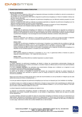 CONDITIONS PARTICULIERES D’EXECUTION

TEXTES DE RÉFÉRENCE
- Décret 2006-1114 du 5 septembre 2006 relatif aux diagnostics techniques immobiliers et modifiant le code de la construction et
  de l‟habitation et le code de la santé publique
- Décret 2006-1147 du 14 septembre 2006 relatif au diagnostic de performance énergétique et à l‟état de l‟installation intérieure de
  gaz dans certains bâtiments
- Arrêté du 15 septembre 2006 relatif au diagnostic de performance énergétique pour les bâtiments existants proposés à la vente
  en France métropolitaine
- Arrêté du 15 septembre 2006 relatif aux méthodes et procédures applicables au diagnostic de performance énergétique pour les
  bâtiments existants proposés à la vente en France métropolitaine
- Arrêté du 3 mai 2007 pour les bâtiments existants à usage principal proposés à la location en France métropolitaine
- Code de la Construction et de l‟habitation extrait des articles L134-1 à L134-5 du CCH:

        Article L134-1
        Le diagnostic de performance énergétique d'un bâtiment ou d'une partie de bâtiment est un document qui comprend la
        quantité d'énergie effectivement consommée ou estimée pour une utilisation standardisée du bâtiment ou de la partie de
        bâtiment et une classification en fonction de valeurs de référence afin que les consommateurs puissent comparer et évaluer
        sa performance énergétique. Il est accompagné de recommandations destinées à améliorer cette performance.

        Article L134-2
        Lors de la construction d'un bâtiment ou d'une extension de bâtiment, le maître de l'ouvrage fait établir le diagnostic
        mentionné à l'article L. 134-1. Il le remet au propriétaire du bâtiment au plus tard à la réception de l'immeuble.

        Article L134-3
        Le diagnostic de performance énergétique est communiqué à l'acquéreur et au locataire dans les conditions et selon les
        modalités prévues aux articles L. 271-4 à L. 271-6 du présent code et à l'article 3-1 de la loi nº 89-462 du 6 juillet 1989
        tendant à améliorer les rapports locatifs et portant modification de la loi nº 86-1290 du 23 décembre 1986.
        Lorsque l'immeuble est offert à la vente ou à la location, le propriétaire tient le diagnostic de performance énergétique à la
        disposition de tout candidat acquéreur ou locataire qui en fait la demande.

        Article L134-4
        Dans certaines catégories de bâtiments, le propriétaire ou, s'il y a lieu, le gestionnaire affiche à l'intention du public le
        diagnostic mentionné à l'article L. 134-1 datant de moins de dix ans.

        Article L134-5
        Un décret en Conseil d'Etat définit les modalités d'application du présent chapitre.


PRÉCISIONS
Le présent diagnostic de performance énergétique est destiné à indiquer les consommations prévisionnelles d‟énergie des
bâtiments et des logements mis en vente ou à la location, à connaître l‟impact sur l‟effet de serre et à fournir des recommandations
de travaux d‟économie d‟énergie.
Il n‟a qu‟un caractère informatif et les estimations des consommations d‟énergie pour le bâtiment ou le logement ne sont
qu‟indicatives et peuvent présenter des écarts avec la réalité.
Il n‟engage le diagnostiqueur à aucune garantie contractuelle.
En aucun cas, le vendeur ou l‟acquéreur ne pourront se prévaloir des manquements éventuels du présent diagnostic de
performance énergétique pour demander en garantie la prise en charge de travaux ou utiliser des informations contenues à
l‟encontre du propriétaire.

Dans le cas d‟une vente, les montants donnés dans le cadre des recommandations ne sont qu‟indicatifs et n‟intègrent pas les coûts
additionnels (travaux de finitions, embellissements…).

Il ne sera pas réalisé de diagnostic de performance énergétique pour les locaux ne disposant pas d‟une installation de chauffage.

La méthode choisie et le modèle de rapport sont déterminés en fonction du type de bien et des caractéristiques du bâtiment tels
que prévu par l‟arrêté du 15 septembre 2006 pour la vente suivant différents modèles 6.1, 6.2 ou 6.3 et par l‟arrêté du 3 mai 2007
pour la location suivant différents modèles 6.A, 6.B ou 6.C.

Le présent diagnostic de performance énergétique est valable dix ans.

Le diagnostic de performance énergétique nécessite la détermination des matériaux composants le bien immobilier. Cette
détermination peut s'avérer impossible techniquement. Le cas échéant, le diagnostiqueur utilisera alors les bases de données
founies régulièrement.

La surface habitable, nécessaire pour établir les ratios de consommation énergétique et d‟émission de CO2, est conformément à la
règlementation, déclarée par le propriétaire ou estimée par le diagnostiqueur. Il n‟est en aucun cas procédé à un mesurage précis
et de ce fait il est décliné toute responsabilité relative au préjudice éventuel consécutif à l‟utilisation de cette valeur de surface pour
un autre usage, notamment la mention de la surface habitable dans un bail de location.




            Cabinet Arnaud DABAT - 14, rue de Pain d' Avaine - 50540 ISIGNY LE BUAT -Tél./ Fax : 02 33 68 19 55
                                         SIRET : 411 665 417 000 35 - NAF 7120B
                      Entreprise financièrement et juridiquement indépendante opérant sous la marque DIAGAMTER.
 