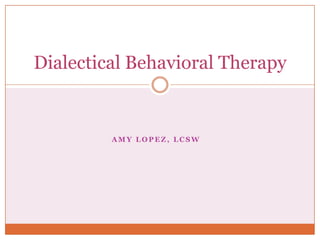 Dialectical Behavioral Therapy


         AMY LOPEZ, LCSW
 