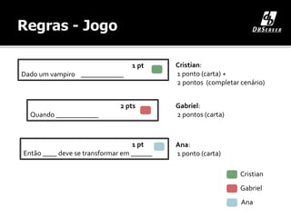 Cristian
Gabriel
Ana
1 pt
Então ____ deve se transformar em ______
1 pt
Dado um vampiro ____________
2 pts
Quando ____________
Cristian:
1 ponto (carta) +
2 pontos (completar cenário)
Gabriel:
2 pontos (carta)
Ana:
1 ponto (carta)
 