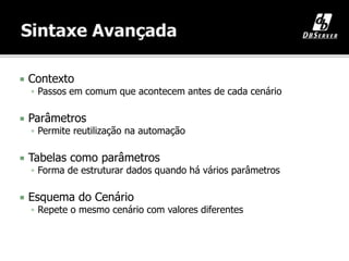  Contexto
 Passos em comum que acontecem antes de cada cenário
 Parâmetros
 Permite reutilização na automação
 Tabelas como parâmetros
 Forma de estruturar dados quando há vários parâmetros
 Esquema do Cenário
 Repete o mesmo cenário com valores diferentes
 
