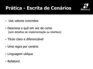 Use valores concretos
 Descreva o quê em vez de como
(sem detalhes de implementação ou interface)
 Título claro e diferenciável
 Uma regra por cenário
 Linguagem ubíqua
 Refatore!
 