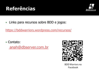  Links para recursos sobre BDD e jogos:
https://bddwarriors.wordpress.com/recursos/
 Contato:
anah@dbserver.com.br
BDD Warriors no
Facebook
 