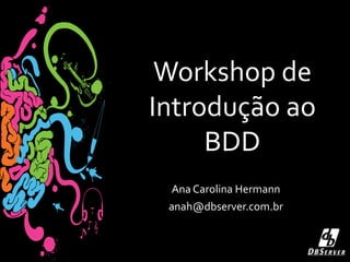 Workshop de
Introdução ao
BDD
Ana Carolina Hermann
anah@dbserver.com.br
 