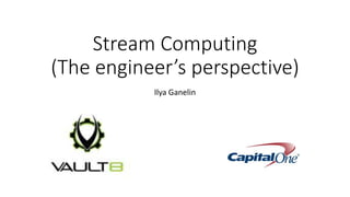 Stream Computing
(The engineer’s perspective)
Ilya Ganelin
 