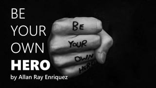 BE
YOUR
OWN
HERO
by Allan Ray Enriquez
 