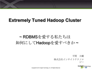 Extremely Tuned Hadoop Cluster
平間 大輔
株式会社インサイトテクノロ
ジー
Copyright © 2013 Insight Technology, Inc. All Rights Reserved.
~ RDBMSを愛する私たちは
如何にしてHadoopを愛すべきか ~
 
