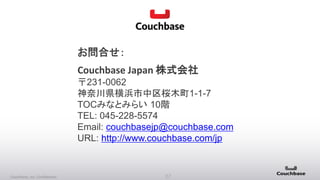 27Couchbase, Inc. Confidential
お問合せ：
Couchbase Japan 株式会社
〒231-0062
神奈川県横浜市中区桜木町1-1-7
TOCみなとみらい 10階
TEL: 045-228-5574
Email: couchbasejp@couchbase.com
URL: http://www.couchbase.com/jp
 