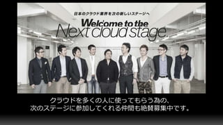 クラウドを多くの人に使ってもらう為の、
次のステージに参加してくれる仲間も絶賛募集中です。
 