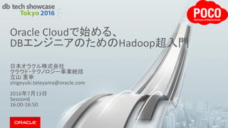Oracle Cloudで始める、
DBエンジニアのためのHadoop超入門
日本オラクル株式会社
クラウド・テクノロジー事業統括
立山 重幸
shigeyuki.tateyama@oracle.com
2016年7月13日
Session6
16:00-16:50
 