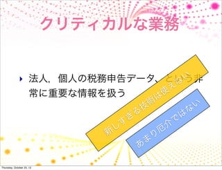 クリティカルな業務


              ‣ 法人，個人の税務申告データ、という非
                               な
                                 い
                                                え
                     常に重要な情報を扱う                使
                                             は
                                           術             い
                                       技               な
                                     る               は
                                   ぎ               で
                                 す               介
                                し              厄
                               新           り
                                         ま
                                       あ

Thursday, October 25, 12
 