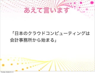あえて言います


                 「日本のクラウドコンピューティングは
                 会計事務所から始まる」




Thursday, October 25, 12
 