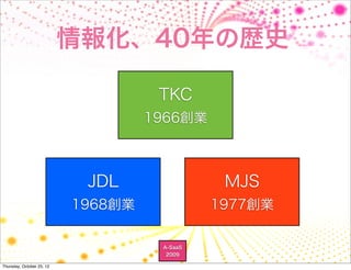 情報化、40年の歴史

                                     TKC
                                    1966創業



                            JDL                MJS
                           1968創業             1977創業

                                     A-SaaS
                                      2009

Thursday, October 25, 12
 