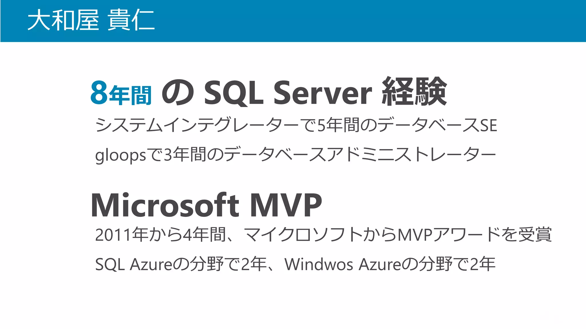 大和屋貴仁 
システムインテグレーターで5年間のデータベースSE 
gloopsで3年間のデータベースアドミニストレーター 
8年間のSQL Server 経験 
2011年から4年間、マイクロソフトからMVPアワードを受賞 
SQL Azureの分野で2年、WindwosAzureの分野で2年 
Microsoft MVP  