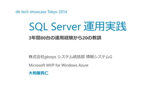 dbtech showcase Tokyo 2014 
株式会社gloopsシステム統括部情報システムG 
Microsoft MVP for Windows Azure 
大和屋貴仁 
SQL Server運用実践 
3年間80台の運用経験から20の教訓  