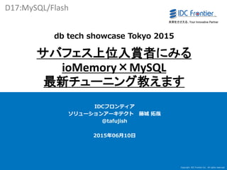 Copyright IDC Frontier Inc. All rights reserved.
1
db tech showcase Tokyo 2015
サバフェス上位入賞者にみる
ioMemory×MySQL
最新チューニング教えます
IDCフロンティア
ソリューションアーキテクト 藤城 拓哉
@tafujish
2015年06月10日
D17:MySQL/Flash
 