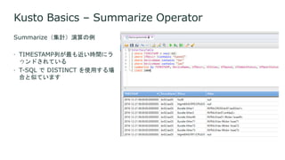 Kusto Basics – Summarize Operator
Summarize（集計）演算の例
 TIMESTAMP列が最も近い時間にラ
ウンドされている
 T-SQL で DISTINCT を使用する場
合と似ています
 