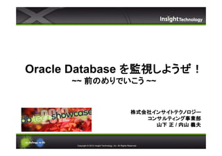 Oracle Database を監視しようぜ！
      ~~ 前のめりでいこう ~~


                                                              株式会社インサイトテクノロジー
                                                              株式会社インサイトテクノロジー
                                                                 コンサルティング事業部
                                                                 コンサルティング事業部
                                                                   山下 正 / 内山 義夫


       Copyright © 2012 Insight Technology, Inc. All Rights Reserved.
 