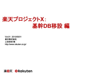 楽天プロジェクトX：
基幹DB移設 編
Vol.01 2013/05/31
楽天株式会社
上加世田 暁
http://www.rakuten.co.jp/
 
