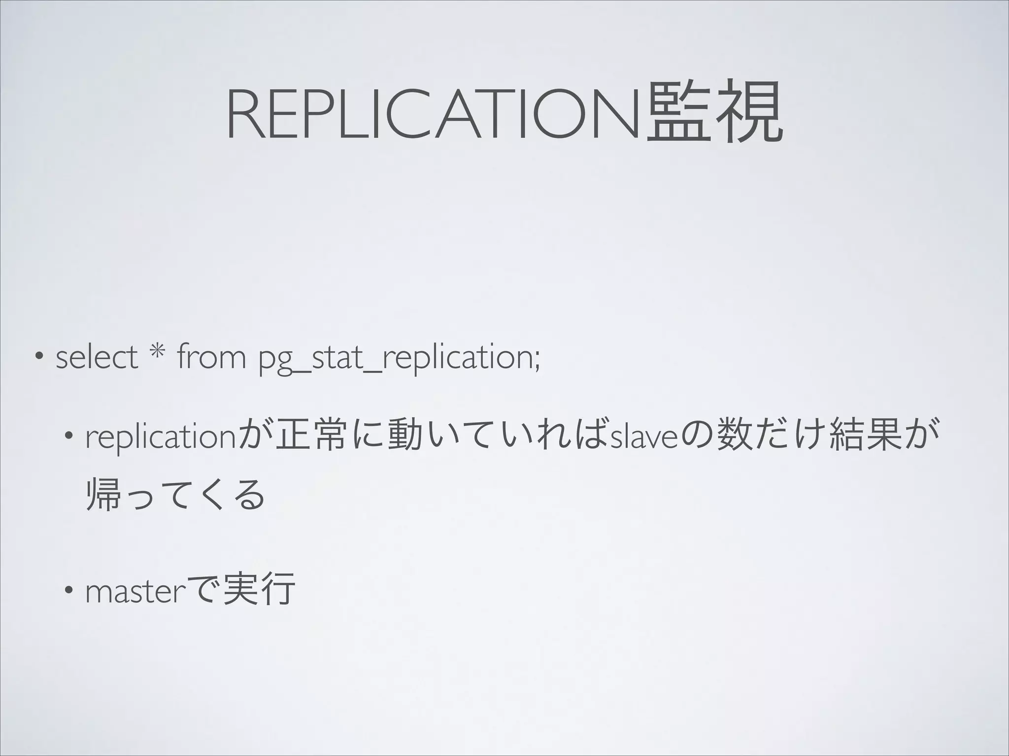REPLICATION監視

• select

* from pg_stat_replication;	


• replicationが正常に動いていればslaveの数だけ結果が

帰ってくる	

• masterで実行

 