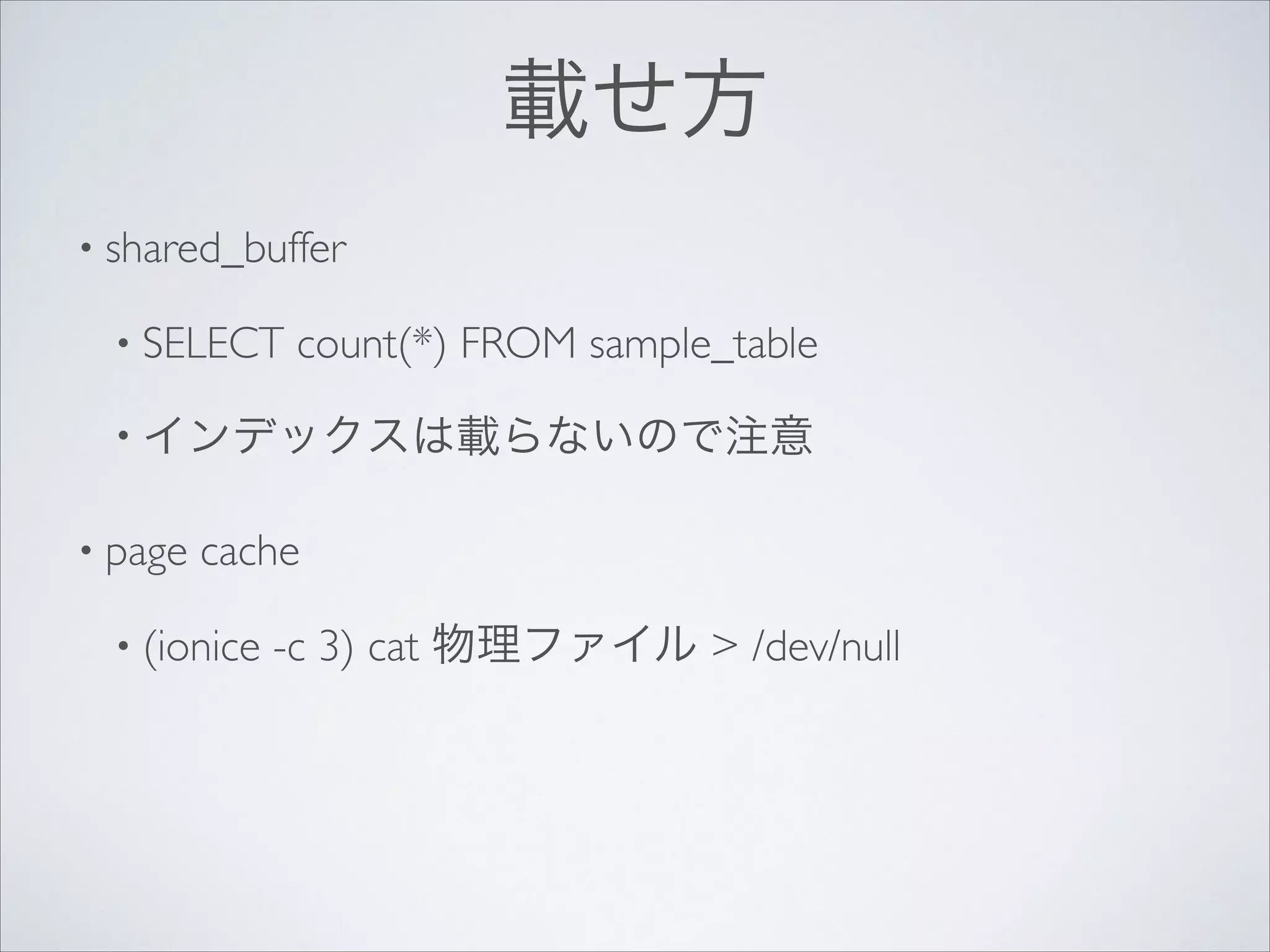 載せ方
• shared_buffer	

• SELECT

count(*) FROM sample_table	


• インデックスは載らないので注意	

• page

cache	


• (ionice

-c 3) cat 物理ファイル > /dev/null

 