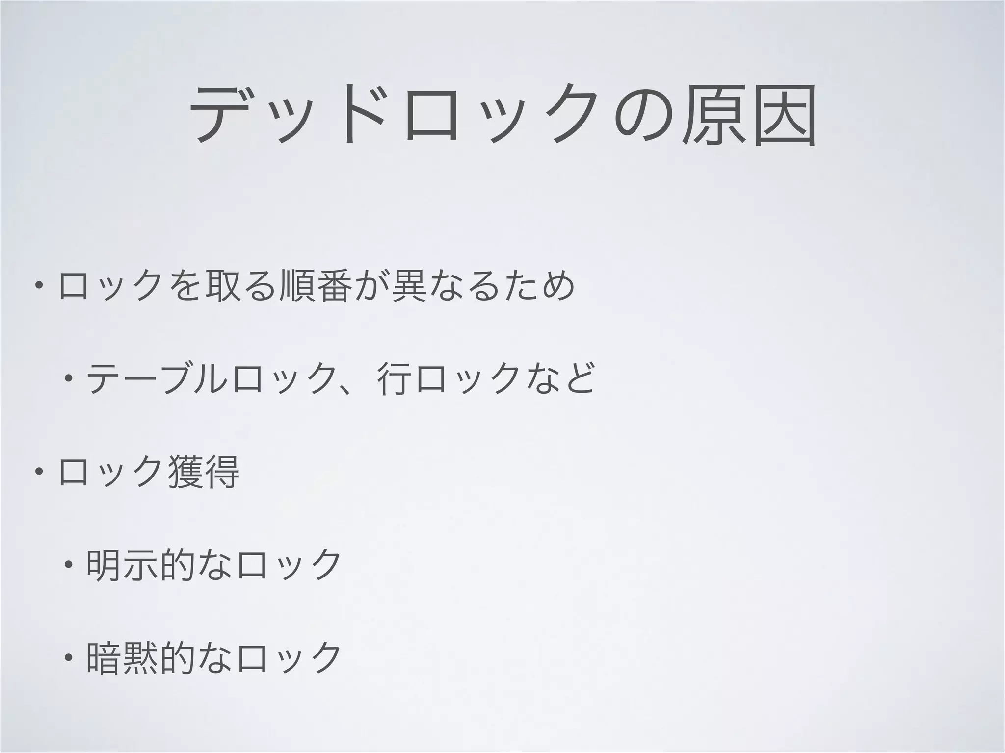 デッドロックの原因
• ロックを取る順番が異なるため	

• テーブルロック、行ロックなど	

• ロック獲得	

• 明示的なロック	

• 暗黙的なロック

 