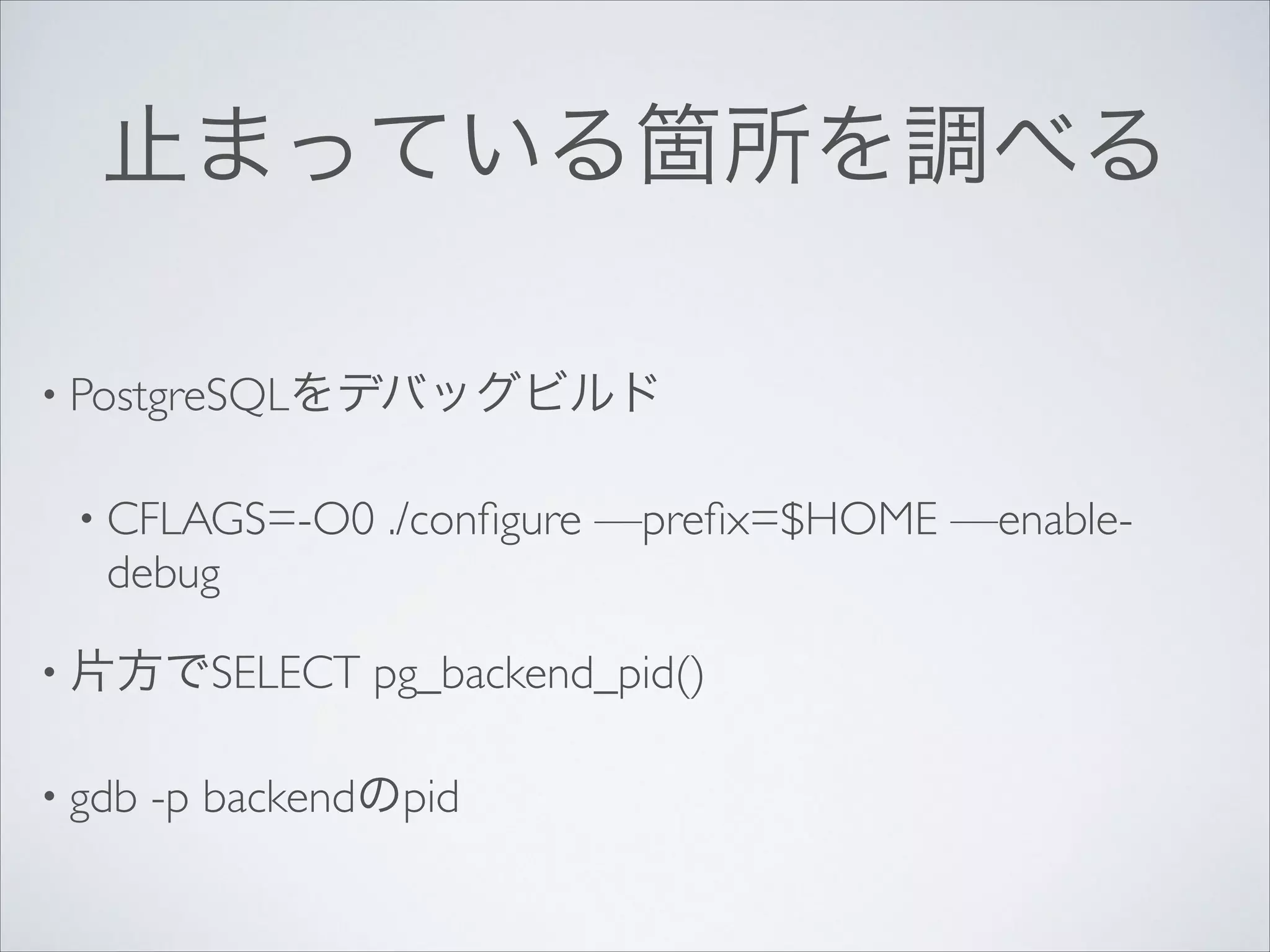 止まっている箇所を調べる
• PostgreSQLをデバッグビルド	

• CFLAGS=-O0

debug	


• 片方でSELECT
• gdb

./conﬁgure —preﬁx=$HOME —enable-

pg_backend_pid()	


-p backendのpid

 