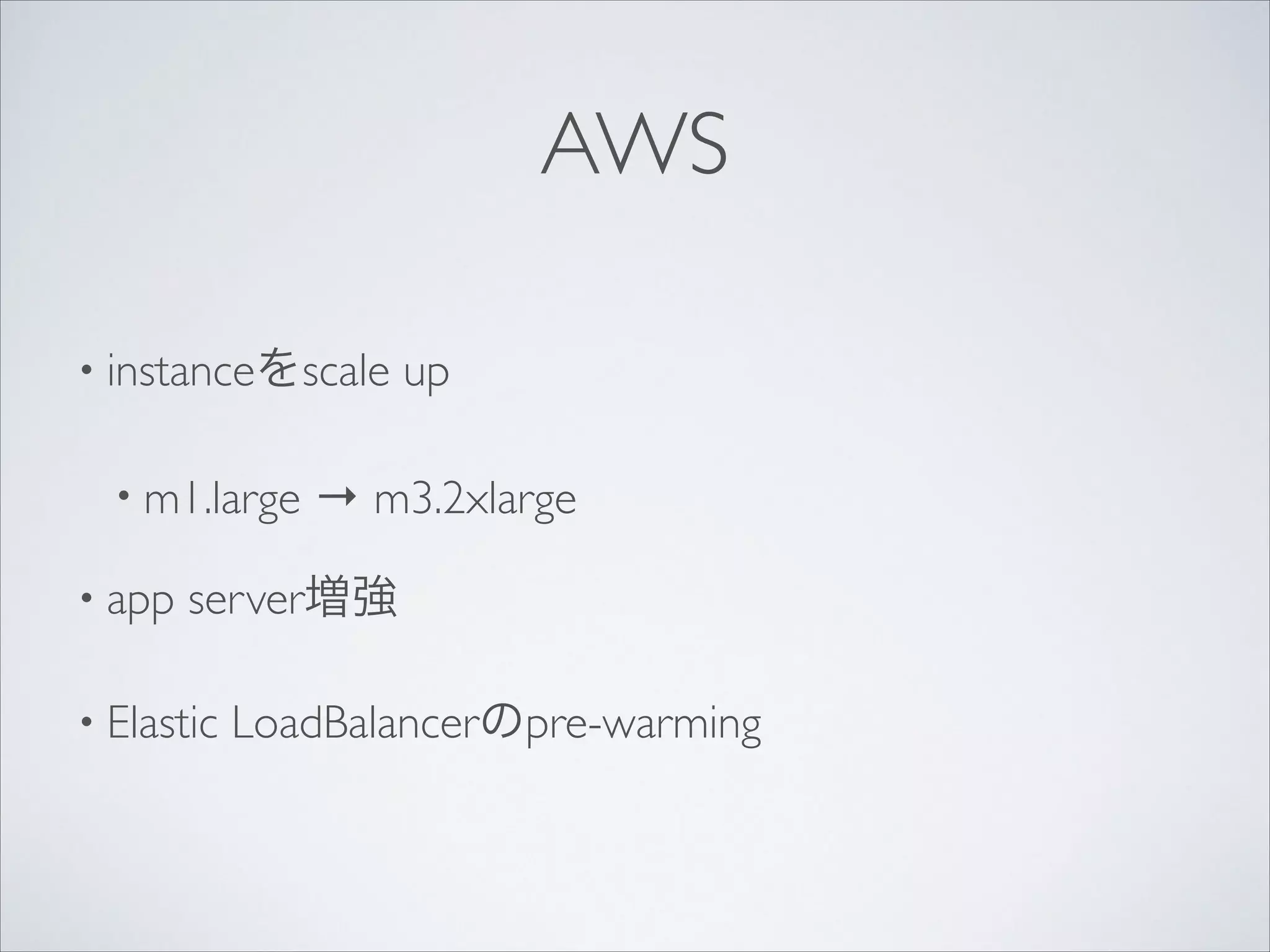 AWS
• instanceをscale
• m1.large
• app

up	


→ m3.2xlarge	


server増強	


• Elastic

LoadBalancerのpre-warming

 