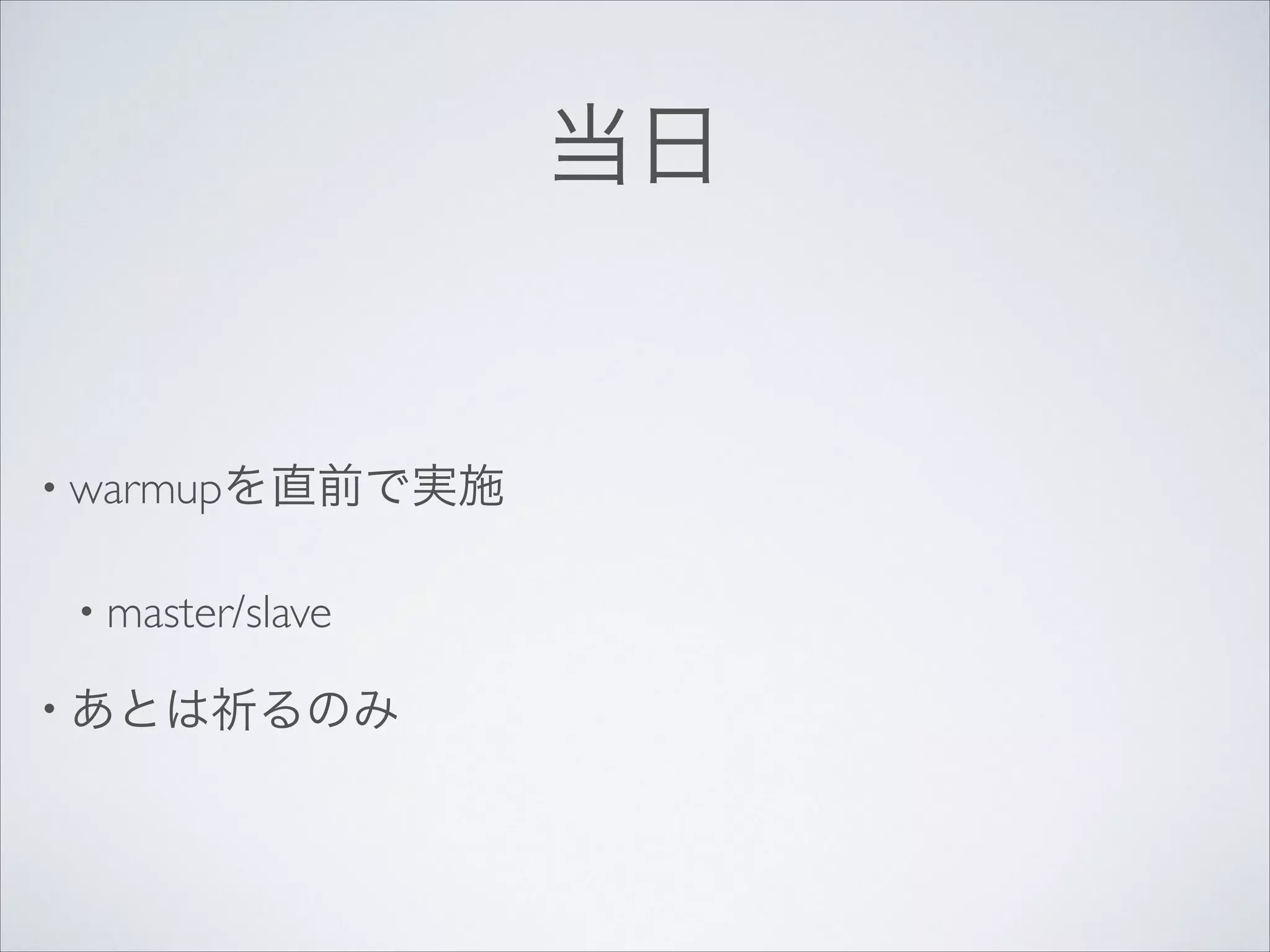 当日

• warmupを直前で実施	

• master/slave	

• あとは祈るのみ

 