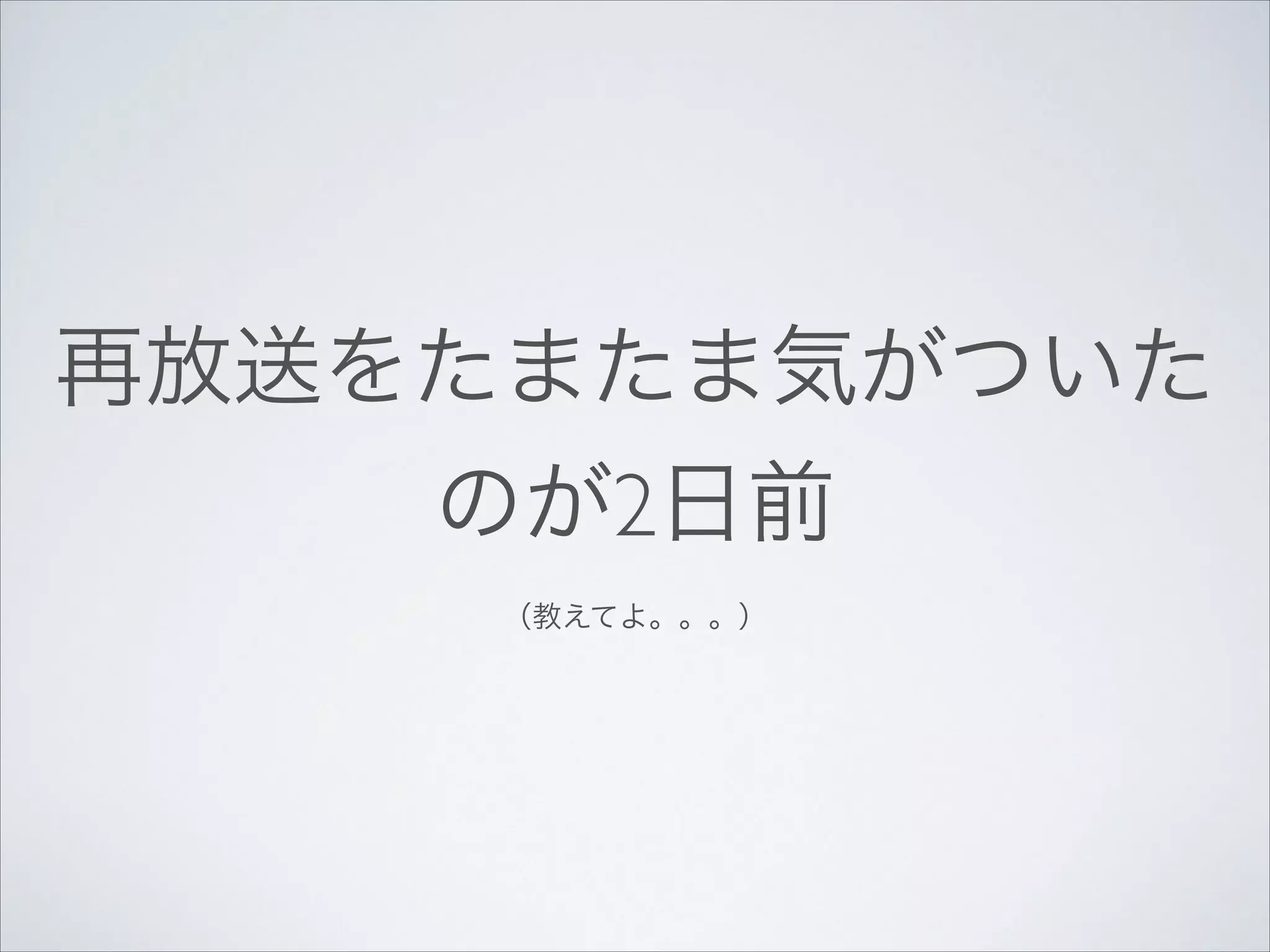 再放送をたまたま気がついた
のが2日前	

（教えてよ。。。）

 
