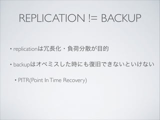 REPLICATION != BACKUP
• replicationは冗長化・負荷分散が目的	

• backupはオペミスした時にも復旧できないといけない	

• PITR(Point

In Time Recovery)

 