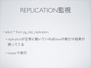 REPLICATION監視

• select

* from pg_stat_replication;	


• replicationが正常に動いていればslaveの数だけ結果が

帰ってくる	

• masterで実行

 