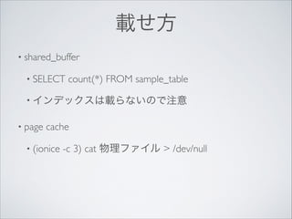 載せ方
• shared_buffer	

• SELECT

count(*) FROM sample_table	


• インデックスは載らないので注意	

• page

cache	


• (ionice

-c 3) cat 物理ファイル > /dev/null

 