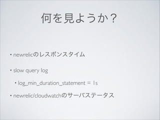 何を見ようか？
• newrelicのレスポンスタイム	

• slow

query log	


• log_min_duration_statement

= 1s	


• newrelic/cloudwatchのサーバステータス

 