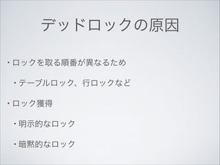 デッドロックの原因
• ロックを取る順番が異なるため	

• テーブルロック、行ロックなど	

• ロック獲得	

• 明示的なロック	

• 暗黙的なロック

 