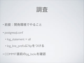調査
• 前提：開発環境でやること	

• postgresql.conf	

• log_statement

= all	


• log_line_preﬁxに%pをつける	

• COMMIT直前のpg_locksを確認

 