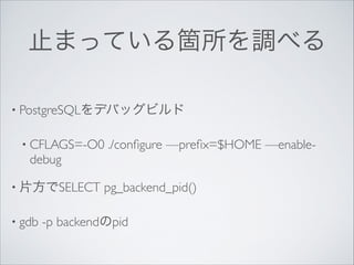 止まっている箇所を調べる
• PostgreSQLをデバッグビルド	

• CFLAGS=-O0

debug	


• 片方でSELECT
• gdb

./conﬁgure —preﬁx=$HOME —enable-

pg_backend_pid()	


-p backendのpid

 