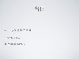 当日

• warmupを直前で実施	

• master/slave	

• あとは祈るのみ

 