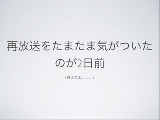 再放送をたまたま気がついた
のが2日前	

（教えてよ。。。）

 