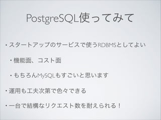 PostgreSQL使ってみて
• スタートアップのサービスで使うRDBMSとしてよい	

• 機能面、コスト面	

• もちろんMySQLもすごいと思います	

• 運用も工夫次第で色々できる	

• 一台で結構なリクエスト数を耐えられる！

 