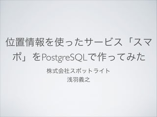 位置情報を使ったサービス「スマ
ポ」をPostgreSQLで作ってみた
株式会社スポットライト	

浅羽義之

 
