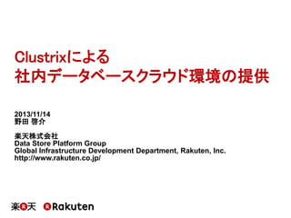 Clustrixによる
社内データベースクラウド環境の提供
2013/11/14
野田 啓介
楽天株式会社
Data Store Platform Group
Global Infrastructure Development Department, Rakuten, Inc.
http://www.rakuten.co.jp/

 