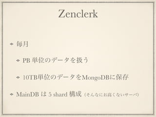 Zenclerk
毎月
PB 単位のデータを扱う
10TB単位のデータをMongoDBに保存
MainDB は 5 shard 構成（そんなにお高くないサーバ）
 