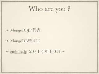 Who are you ?
MongoDBJP 代表
MongoDB歴４年
emin.co.jp ２０１４年１０月∼
 