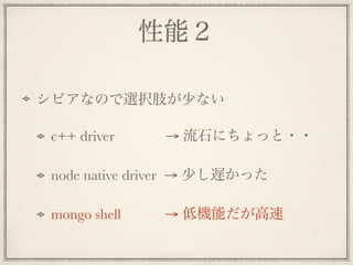 性能２
シビアなので選択肢が少ない
c++ driver → 流石にちょっと・・
node native driver → 少し遅かった
mongo shell → 低機能だが高速
 